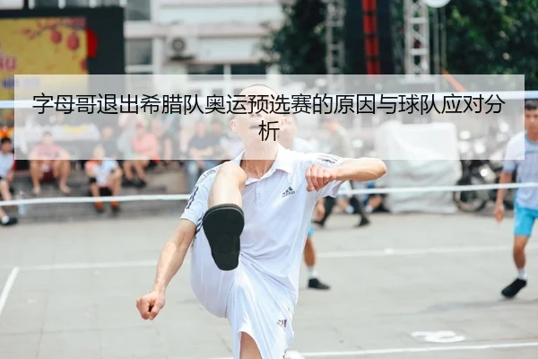 字母哥退出希腊队奥运预选赛的原因与球队应对分析
